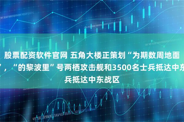 股票配资软件官网 五角大楼正策划“为期数周地面行动”，“的黎波里”号两栖攻击舰和3500名士兵抵达中东战区