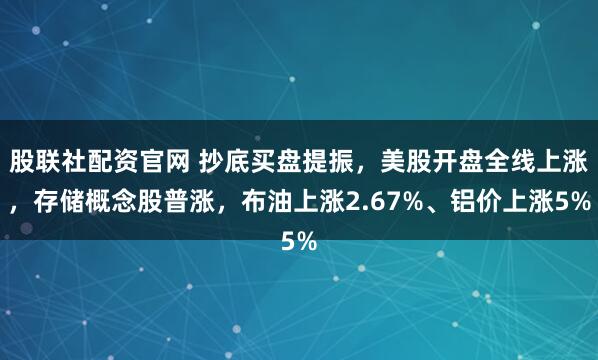 股联社配资官网 抄底买盘提振，美股开盘全线上涨，存储概念股普涨，布油上涨2.67%、铝价上涨5%