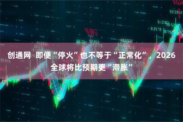 创通网  即便“停火”也不等于“正常化”，2026全球将比预期更“滞胀”