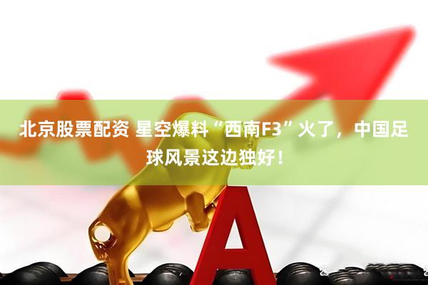 北京股票配资 星空爆料“西南F3”火了，中国足球风景这边独好！
