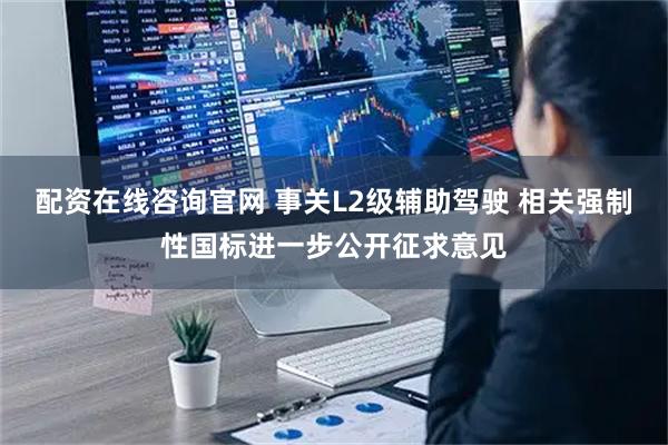 配资在线咨询官网 事关L2级辅助驾驶 相关强制性国标进一步公开征求意见